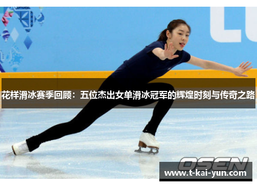 花样滑冰赛季回顾：五位杰出女单滑冰冠军的辉煌时刻与传奇之路