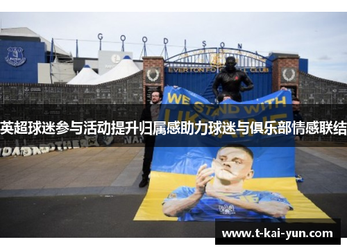 英超球迷参与活动提升归属感助力球迷与俱乐部情感联结 英超球迷参与活动提升归属感助力球迷与俱乐部情感联结
