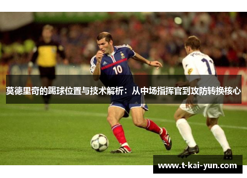 莫德里奇的踢球位置与技术解析：从中场指挥官到攻防转换核心