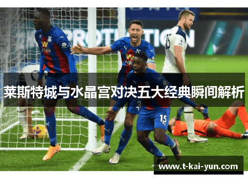 莱斯特城与水晶宫对决五大经典瞬间解析 莱斯特城与水晶宫对决五大经典瞬间解析