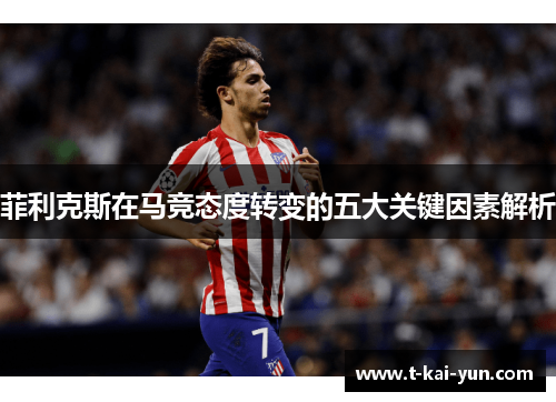 菲利克斯在马竞态度转变的五大关键因素解析
