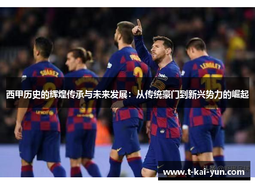 西甲历史的辉煌传承与未来发展:从传统豪门到新兴势力的崛起 西甲历史的辉煌传承与未来发展:从传统豪门到新兴势力的崛起