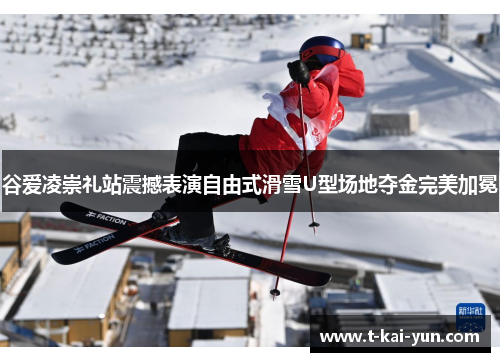 谷爱凌崇礼站震撼表演自由式滑雪U型场地夺金完美加冕
