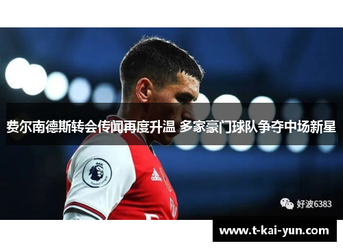 费尔南德斯转会传闻再度升温 多家豪门球队争夺中场新星 费尔南德斯转会传闻再度升温 多家豪门球队争夺中场新星