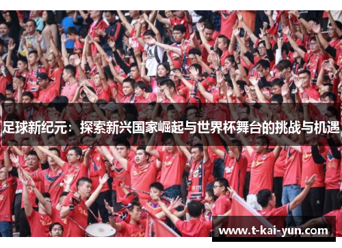 足球新纪元:探索新兴国家崛起与世界杯舞台的挑战与机遇 足球新纪元:探索新兴国家崛起与世界杯舞台的挑战与机遇