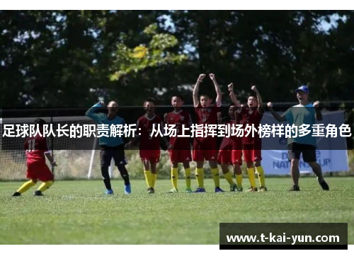 足球队队长的职责解析：从场上指挥到场外榜样的多重角色