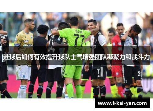 进球后如何有效提升球队士气增强团队凝聚力和战斗力