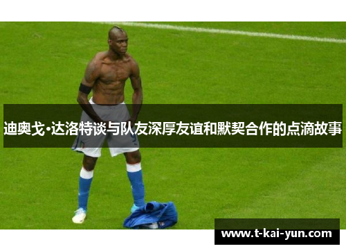 迪奥戈·达洛特谈与队友深厚友谊和默契合作的点滴故事