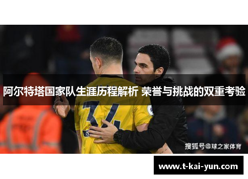 阿尔特塔国家队生涯历程解析 荣誉与挑战的双重考验 阿尔特塔国家队生涯历程解析 荣誉与挑战的双重考验