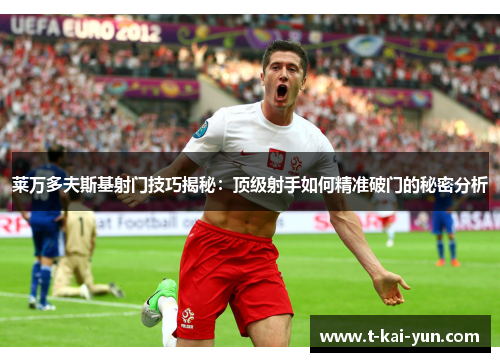 莱万多夫斯基射门技巧揭秘:顶级射手如何精准破门的秘密分析 莱万多夫斯基射门技巧揭秘:顶级射手如何精准破门的秘密分析