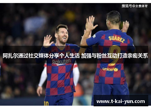 阿扎尔通过社交媒体分享个人生活 加强与粉丝互动打造亲密关系