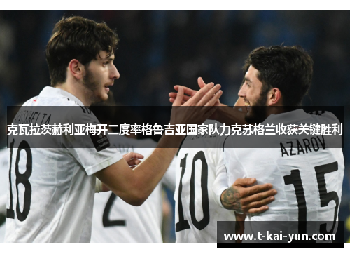 克瓦拉茨赫利亚梅开二度率格鲁吉亚国家队力克苏格兰收获关键胜利