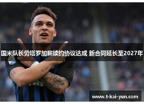 国米队长劳塔罗加薪续约协议达成 新合同延长至2027年