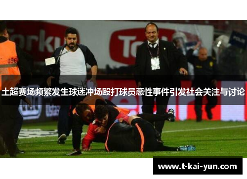 土超赛场频繁发生球迷冲场殴打球员恶性事件引发社会关注与讨论