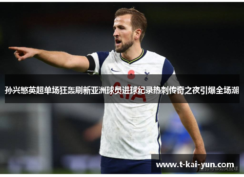 孙兴慜英超单场狂轰刷新亚洲球员进球纪录热刺传奇之夜引爆全场潮