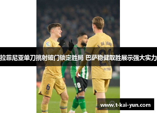 拉菲尼亚单刀挑射破门锁定胜局 巴萨稳健取胜展示强大实力