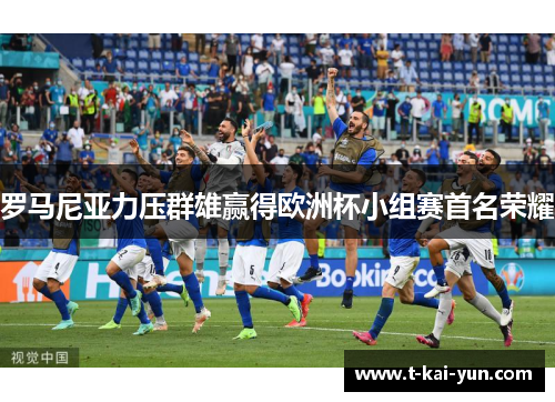 罗马尼亚力压群雄赢得欧洲杯小组赛首名荣耀