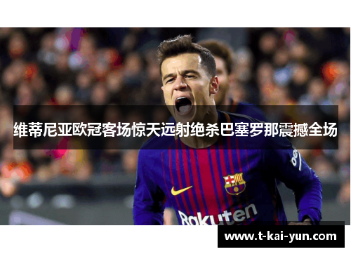 维蒂尼亚欧冠客场惊天远射绝杀巴塞罗那震撼全场