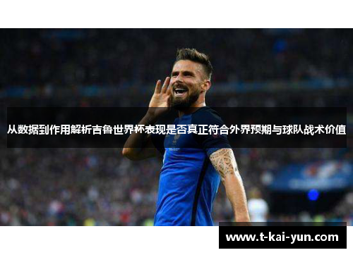 从数据到作用解析吉鲁世界杯表现是否真正符合外界预期与球队战术价值