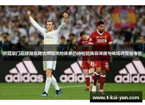 欧冠豪门赢球背后隐忧频现攻防体系仍待检验阵容深度与临场调整受考验 欧冠豪门赢球背后隐忧频现攻防体系仍待检验阵容深度与临场调整受考验