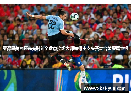 罗德里美洲杯高光时刻全盘点控场大师如何主宰决赛舞台荣耀篇章终 罗德里美洲杯高光时刻全盘点控场大师如何主宰决赛舞台荣耀篇章终