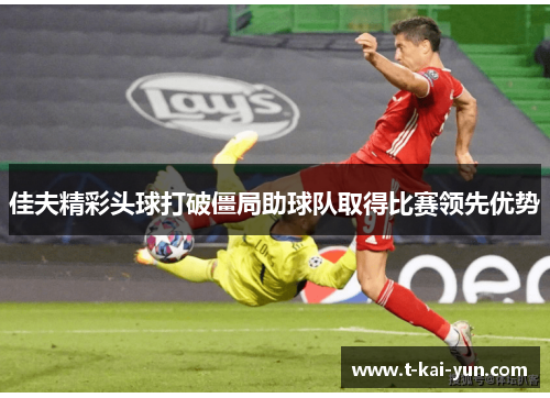 佳夫精彩头球打破僵局助球队取得比赛领先优势