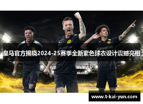 皇马官方揭晓2024-25赛季全新紫色球衣设计震撼亮相 皇马官方揭晓2024-25赛季全新紫色球衣设计震撼亮相