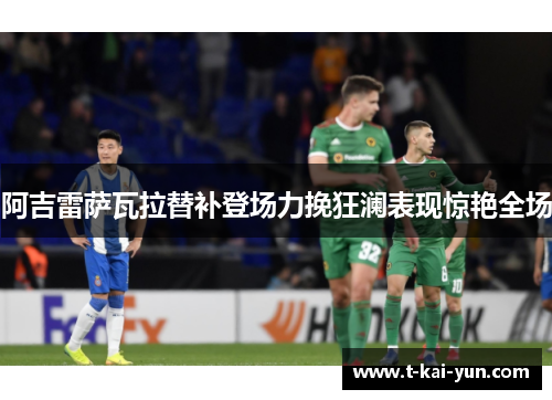 阿吉雷萨瓦拉替补登场力挽狂澜表现惊艳全场 阿吉雷萨瓦拉替补登场力挽狂澜表现惊艳全场