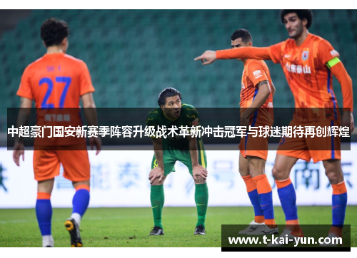 中超豪门国安新赛季阵容升级战术革新冲击冠军与球迷期待再创辉煌 中超豪门国安新赛季阵容升级战术革新冲击冠军与球迷期待再创辉煌