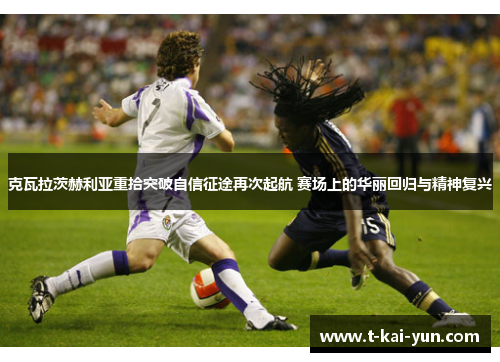 克瓦拉茨赫利亚重拾突破自信征途再次起航 赛场上的华丽回归与精神复兴