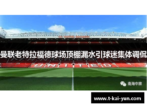 曼联老特拉福德球场顶棚漏水引球迷集体调侃