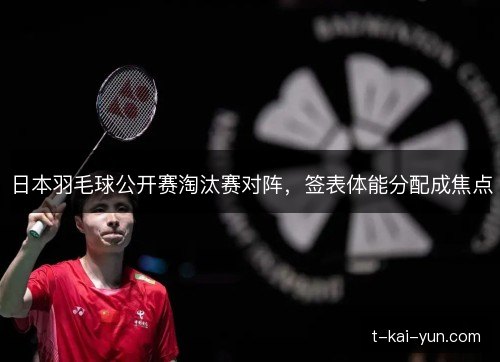 日本羽毛球公开赛淘汰赛对阵，签表体能分配成焦点